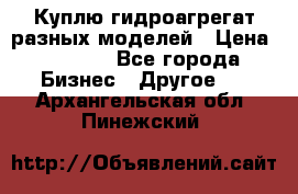 Куплю гидроагрегат разных моделей › Цена ­ 1 000 - Все города Бизнес » Другое   . Архангельская обл.,Пинежский 